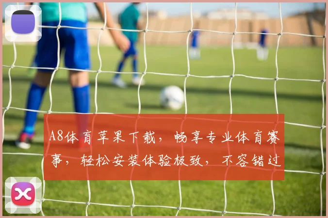 A8体育苹果下载，畅享专业体育赛事，轻松安装体验极致，不容错过
