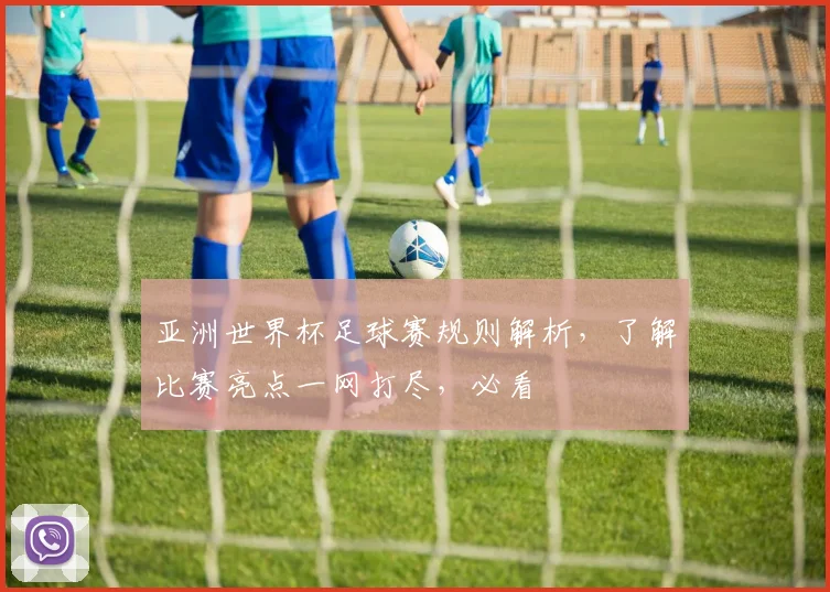 亚洲世界杯足球赛规则解析，了解比赛亮点一网打尽，必看