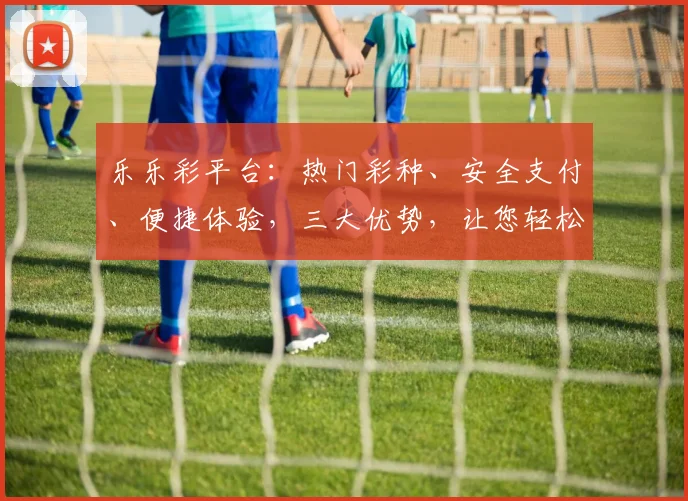 乐乐彩平台：热门彩种、安全支付、便捷体验，三大优势，让您轻松中奖，快来加入