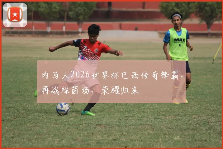 内马人2026世界杯巴西传奇锋霸，再战绿茵场，荣耀归来