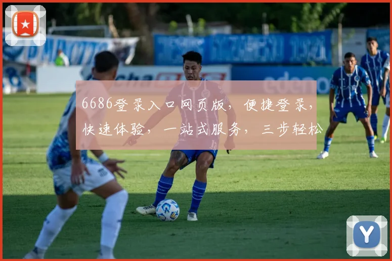 6686登录入口网页版，便捷登录，快速体验，一站式服务，三步轻松登录，不容错过
