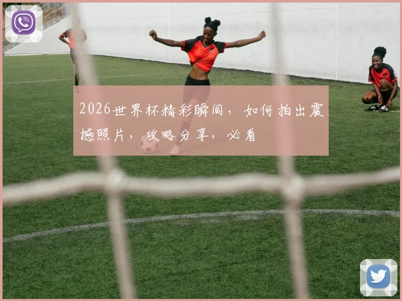 2026世界杯精彩瞬间，如何拍出震撼照片，攻略分享，必看