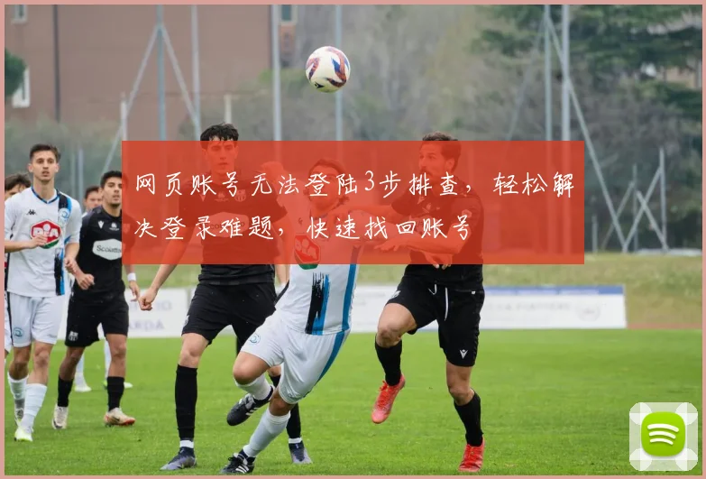 网页账号无法登陆3步排查，轻松解决登录难题，快速找回账号