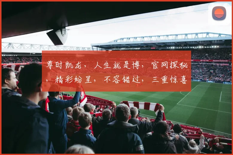 尊时凯龙，人生就是博，官网探秘，精彩纷呈，不容错过，三重惊喜，等你来发现