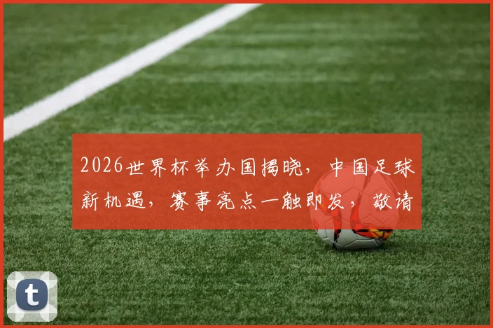 2026世界杯举办国揭晓，中国足球新机遇，赛事亮点一触即发，敬请期待
