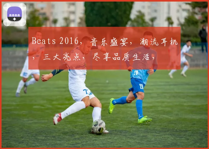 Beats 2016，音乐盛宴，潮流耳机，三大亮点，尽享品质生活，