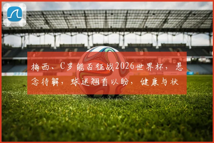 梅西、C罗能否征战2026世界杯，悬念待解，球迷翘首以盼，健康与状态成关键。