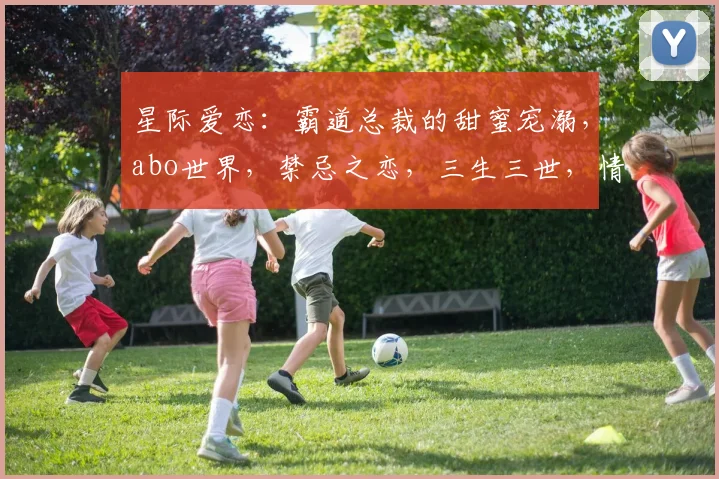 星际爱恋：霸道总裁的甜蜜宠溺，abo世界，禁忌之恋，三生三世，情深似海