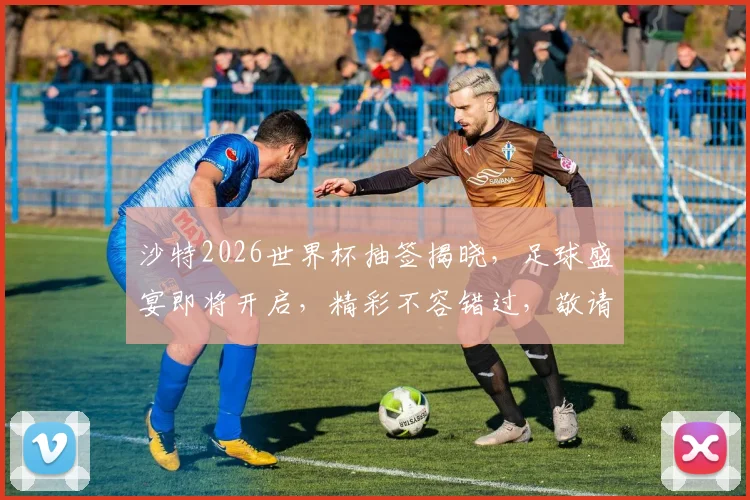 沙特2026世界杯抽签揭晓，足球盛宴即将开启，精彩不容错过，敬请期待
