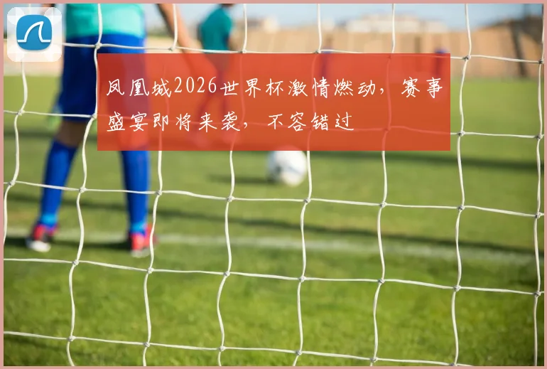 凤凰城2026世界杯激情燃动，赛事盛宴即将来袭，不容错过