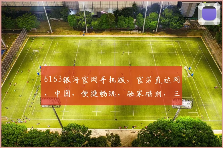 6163银河官网手机版，官芳直达网，中国，便捷畅玩，独家福利，三重惊喜，不容错过，一触即达