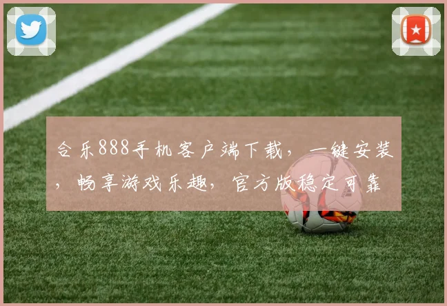 合乐888手机客户端下载，一键安装，畅享游戏乐趣，官方版稳定可靠，不容错过