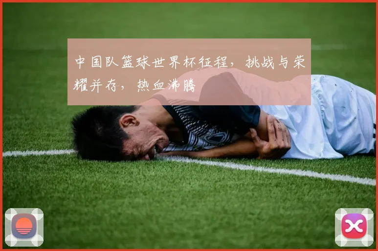 中国队篮球世界杯征程，挑战与荣耀并存，热血沸腾
