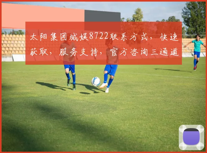 太阳集团城娱8722联系方式，快速获取，服务支持，官方咨询三通道，敬请关注。