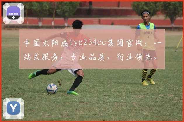 中国太阳成tyc234cc集团官网，一站式服务，专业品质，行业领先，三重保障，值得信赖，。