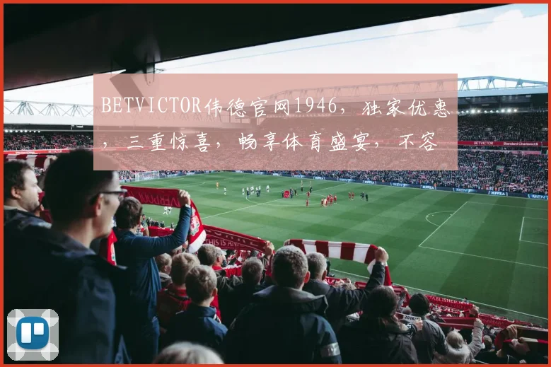 BETVICTOR伟德官网1946，独家优惠，三重惊喜，畅享体育盛宴，不容错过，立即体验