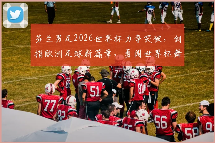 芬兰男足2026世界杯力争突破，剑指欧洲足球新篇章，勇闯世界杯舞台